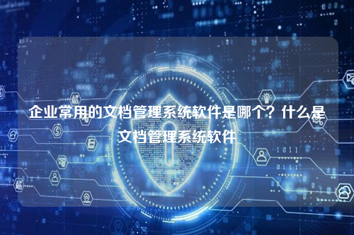 企业常用的文档管理系统软件是哪个？什么是文档管理系统软件