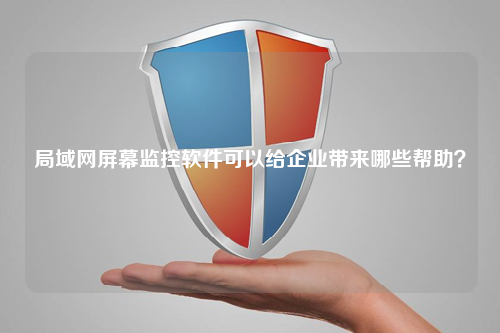 局域网屏幕监控软件可以给企业带来哪些帮助？