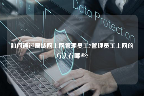 如何通过局域网上网管理员工?管理员工上网的方法有哪些?