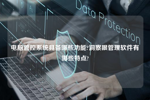 电脑管控系统具备哪些功能?洞察眼管理软件有哪些特点?