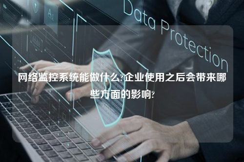 网络监控系统能做什么?企业使用之后会带来哪些方面的影响?