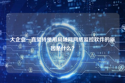 大企业一直坚持使用局域网网络监控软件的原因是什么？