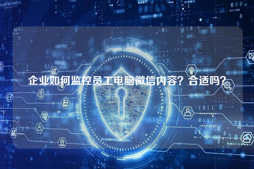 企业如何监控员工电脑微信内容？合适吗？