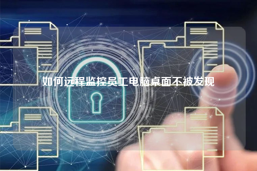 如何远程监控员工电脑桌面不被发现