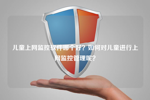 儿童上网监控软件哪个好？如何对儿童进行上网监控管理呢？