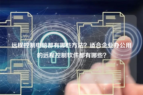 远程控制电脑都有哪些方法？适合企业办公用的远程控制软件都有哪些？
