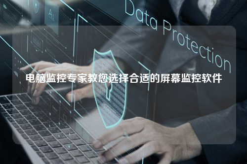 电脑监控专家教您选择合适的屏幕监控软件