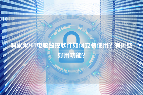 洞察眼MIT电脑监控软件如何安装使用?有哪些好用功能?