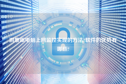 洞察眼电脑上网监控实现的方法?软件的优势有哪些?