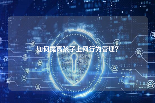 如何提高孩子上网行为管理？