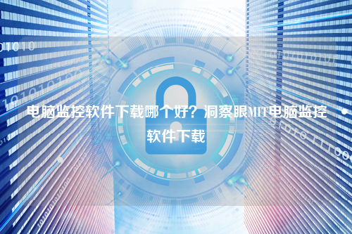 电脑监控软件下载哪个好？洞察眼MIT电脑监控软件下载