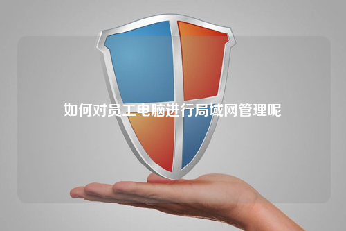 如何对员工电脑进行局域网管理呢