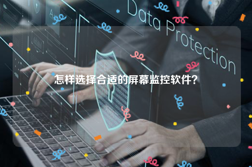 怎样选择合适的屏幕监控软件？