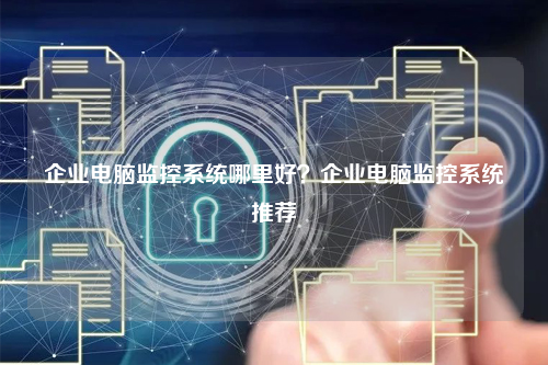 企业电脑监控系统哪里好？企业电脑监控系统推荐