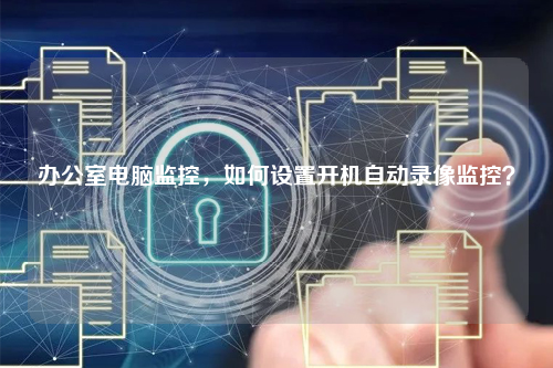 办公室电脑监控，如何设置开机自动录像监控？