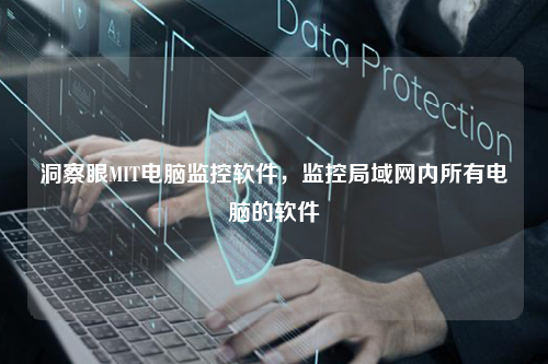 洞察眼MIT电脑监控软件，监控局域网内所有电脑的软件