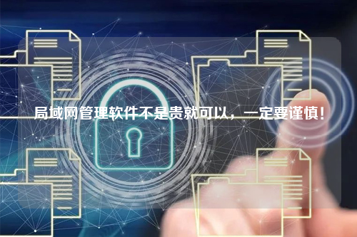 局域网管理软件不是贵就可以，一定要谨慎！