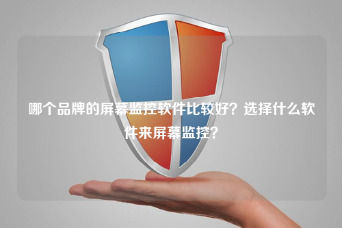 哪个品牌的屏幕监控软件比较好？选择什么软件来屏幕监控？