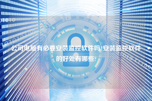 公司电脑有必要安装监控软件吗?安装监控软件的好处有哪些?