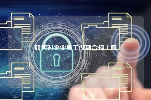 如何对企业员工做到合规上网