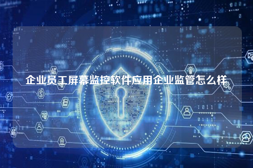 企业员工屏幕监控软件应用企业监管怎么样