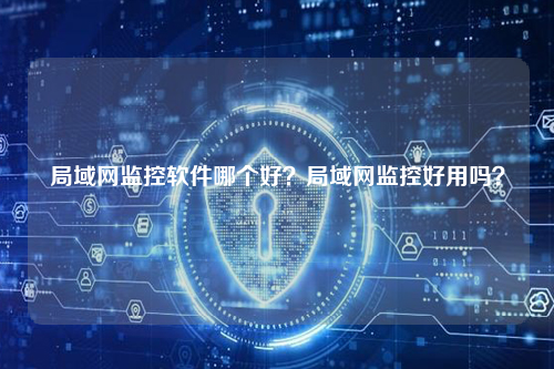 局域网监控软件哪个好?局域网监控好用吗?