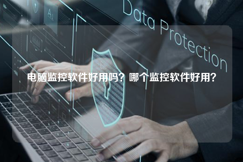 电脑监控软件好用吗?哪个监控软件好用?