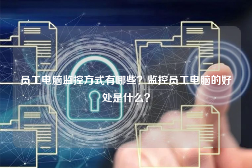 员工电脑监控方式有哪些？监控员工电脑的好处是什么？
