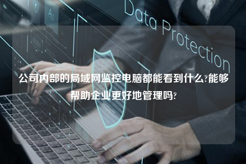 公司内部的局域网监控电脑都能看到什么?能够帮助企业更好地管理吗?