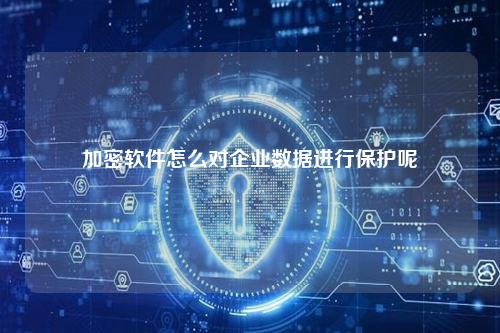 加密软件怎么对企业数据进行保护呢