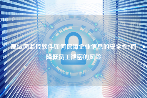 局域网监控软件如何保障企业信息的安全性?何降低员工泄密的风险