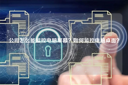 公司怎么能监控电脑屏幕？如何监控电脑桌面？