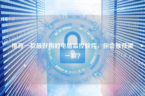 推荐一款最好用的电脑监控软件，你会推荐哪一款？