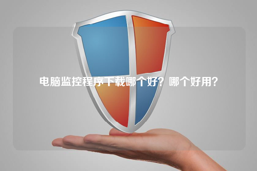 电脑监控程序下载哪个好？哪个好用？