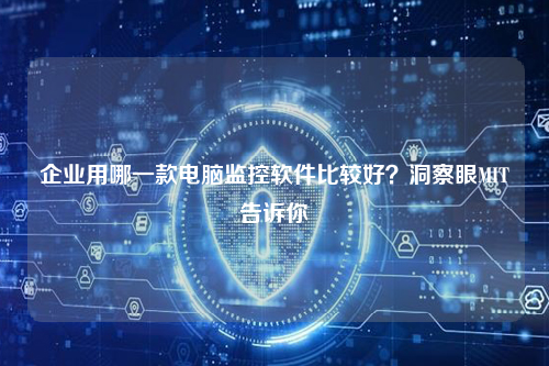 企业用哪一款电脑监控软件比较好？洞察眼MIT告诉你