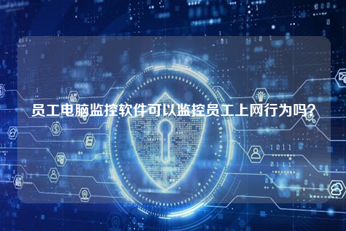 员工电脑监控软件可以监控员工上网行为吗？