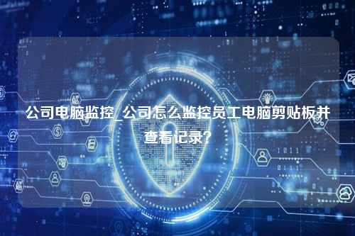 公司电脑监控_公司怎么监控员工电脑剪贴板并查看记录？
