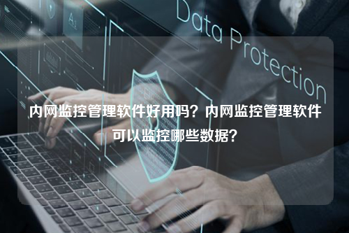 内网监控管理软件好用吗？内网监控管理软件可以监控哪些数据？