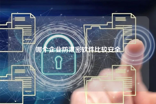 哪个企业防泄密软件比较安全