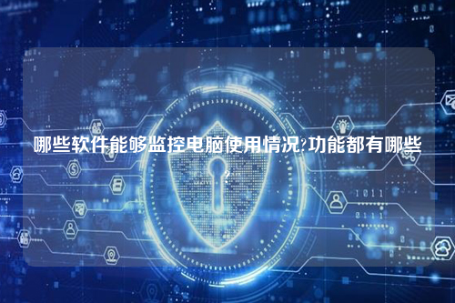 哪些软件能够监控电脑使用情况?功能都有哪些?