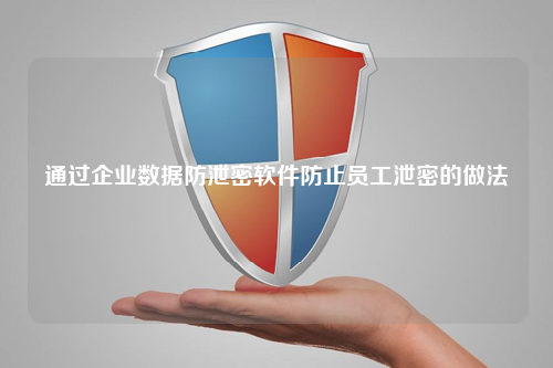 通过企业数据防泄密软件防止员工泄密的做法