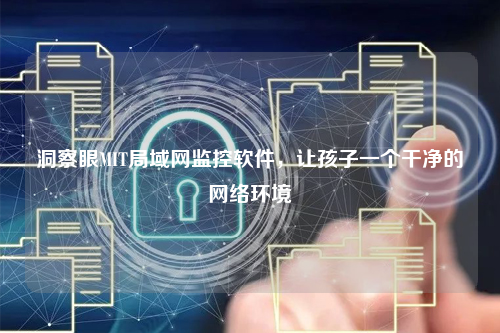 洞察眼MIT局域网监控软件，让孩子一个干净的网络环境