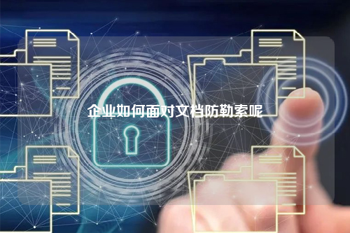 企业如何面对文档防勒索呢