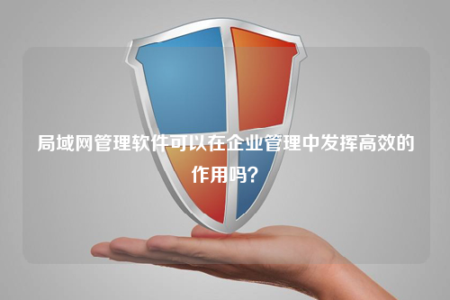 局域网管理软件可以在企业管理中发挥高效的作用吗？