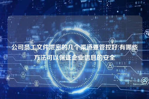 公司员工文件泄密的几个渠道要管控好!有哪些方法可以保证企业信息的安全