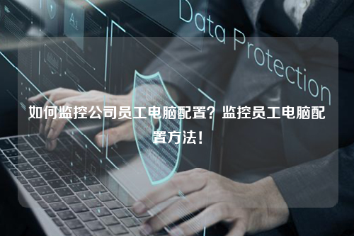 如何监控公司员工电脑配置？监控员工电脑配置方法！