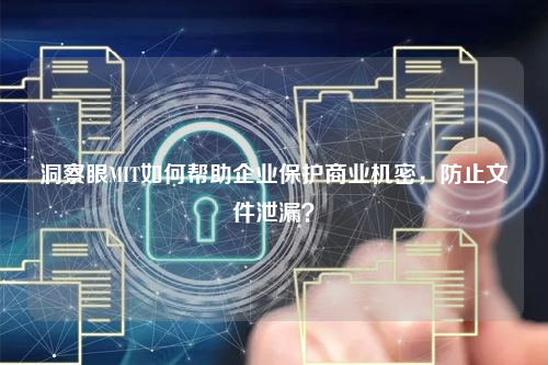 洞察眼MIT如何帮助企业保护商业机密，防止文件泄漏？