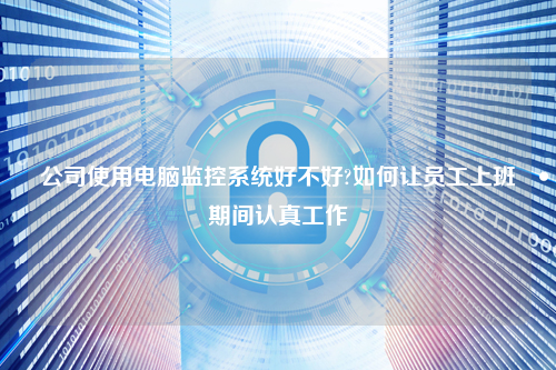 公司使用电脑监控系统好不好?如何让员工上班期间认真工作