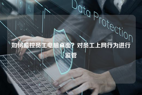 如何监控员工电脑桌面？对员工上网行为进行监管