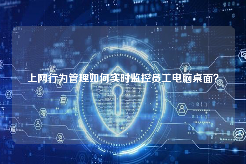 上网行为管理如何实时监控员工电脑桌面？
